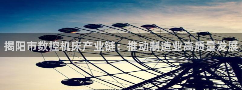 天辰娱乐传媒：揭阳市数控机床产业链：推动制造业高质量发展