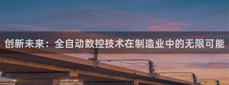 天辰娱乐481928：创新未来：全自动数控技术在制造业中的无限可能