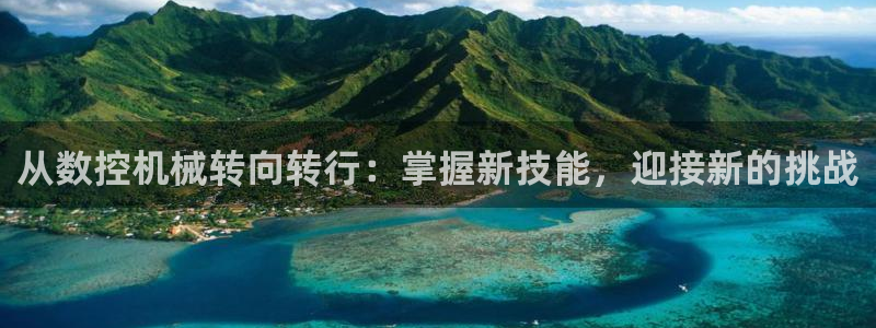 天辰娱乐平台登录账号：从数控机械转向转行：掌握新技能，迎接新的挑战