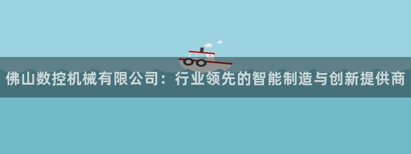 天辰娱乐新闻：佛山数控机械有限公司：行业领先的智能制造与创新提供商