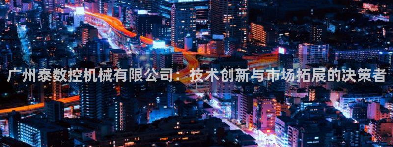 天辰 娱乐注册:广州泰数控机械有限公司:技术创新与市场拓展的决策者
