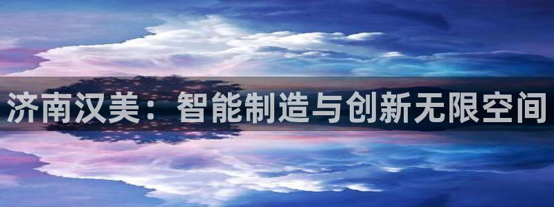 天辰娱乐主页：济南汉美：智能制造与创新无限空间