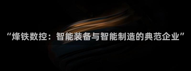 天辰娱乐首页：“烽铁数控：智能装备与智能制造的典范企业”
