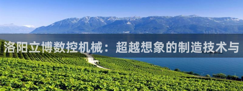 天辰娱乐-18113：洛阳立博数控机械：超越想象的制造技术与