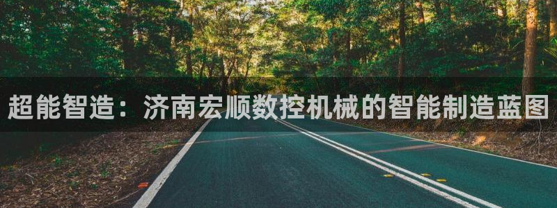 天辰天富娱乐登录：超能智造：济南宏顺数控机械的智能制造蓝图