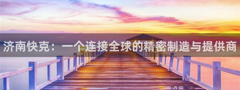 天辰娱乐白屏：济南快克：一个连接全球的精密制造与提供商