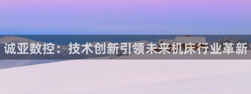 天辰娱乐总管:诚亚数控:技术创新引领未来机床行业革新