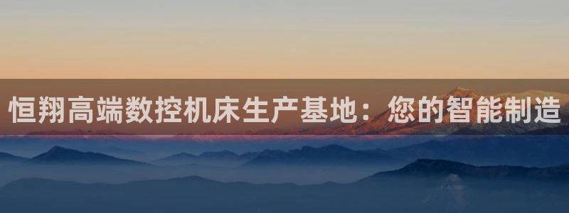 天辰娱乐游客:恒翔高端数控机床生产基地:您的智能制造