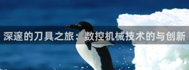 天辰(娱乐注册:深邃的刀具之旅:数控机械技术的与创新